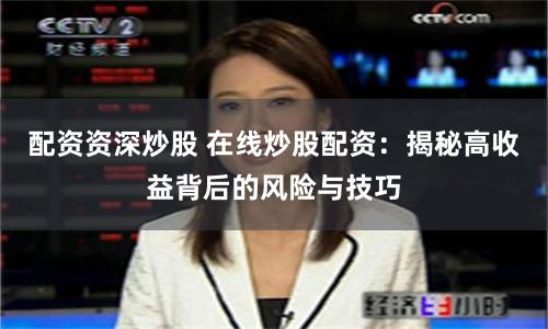 配资资深炒股 在线炒股配资：揭秘高收益背后的风险与技巧