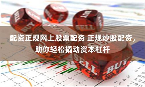 配资正规网上股票配资 正规炒股配资，助你轻松撬动资本杠杆