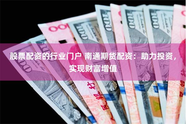 股票配资的行业门户 南通期货配资：助力投资，实现财富增值