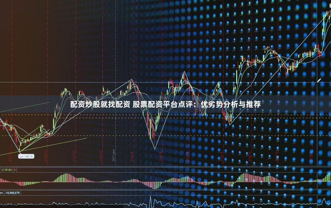 配资炒股就找配资 股票配资平台点评：优劣势分析与推荐