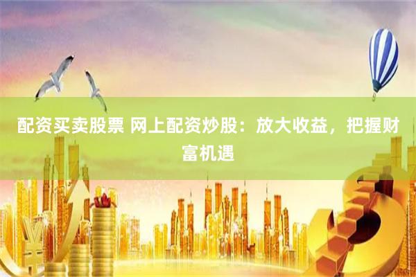 配资买卖股票 网上配资炒股：放大收益，把握财富机遇