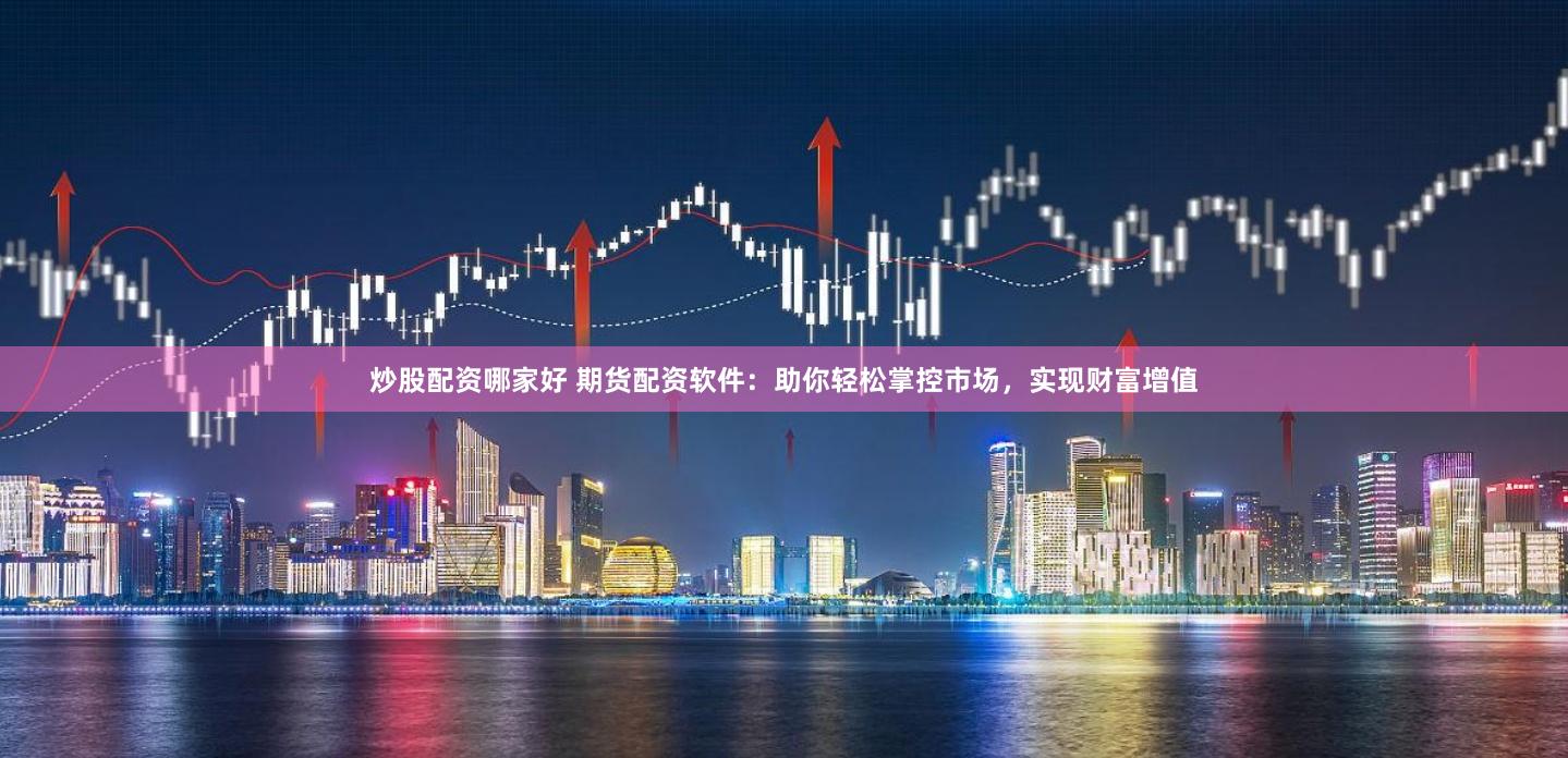 炒股配资哪家好 期货配资软件：助你轻松掌控市场，实现财富增值