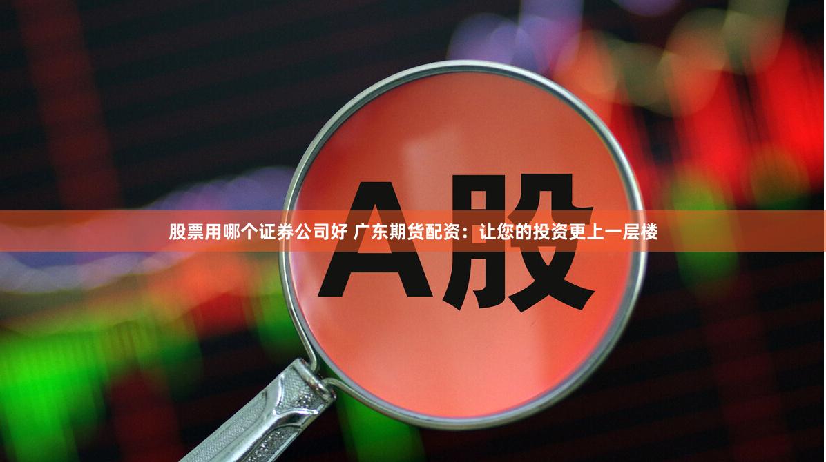 股票用哪个证券公司好 广东期货配资:让您的投资更上一层楼