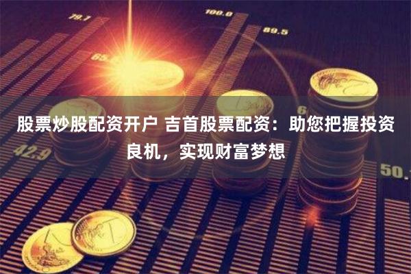 股票炒股配资开户 吉首股票配资：助您把握投资良机，实现财富梦想