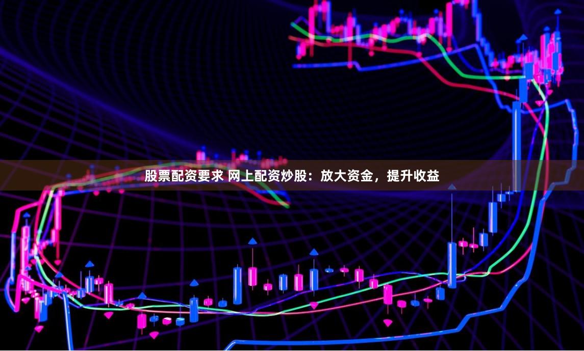 股票配资要求 网上配资炒股：放大资金，提升收益