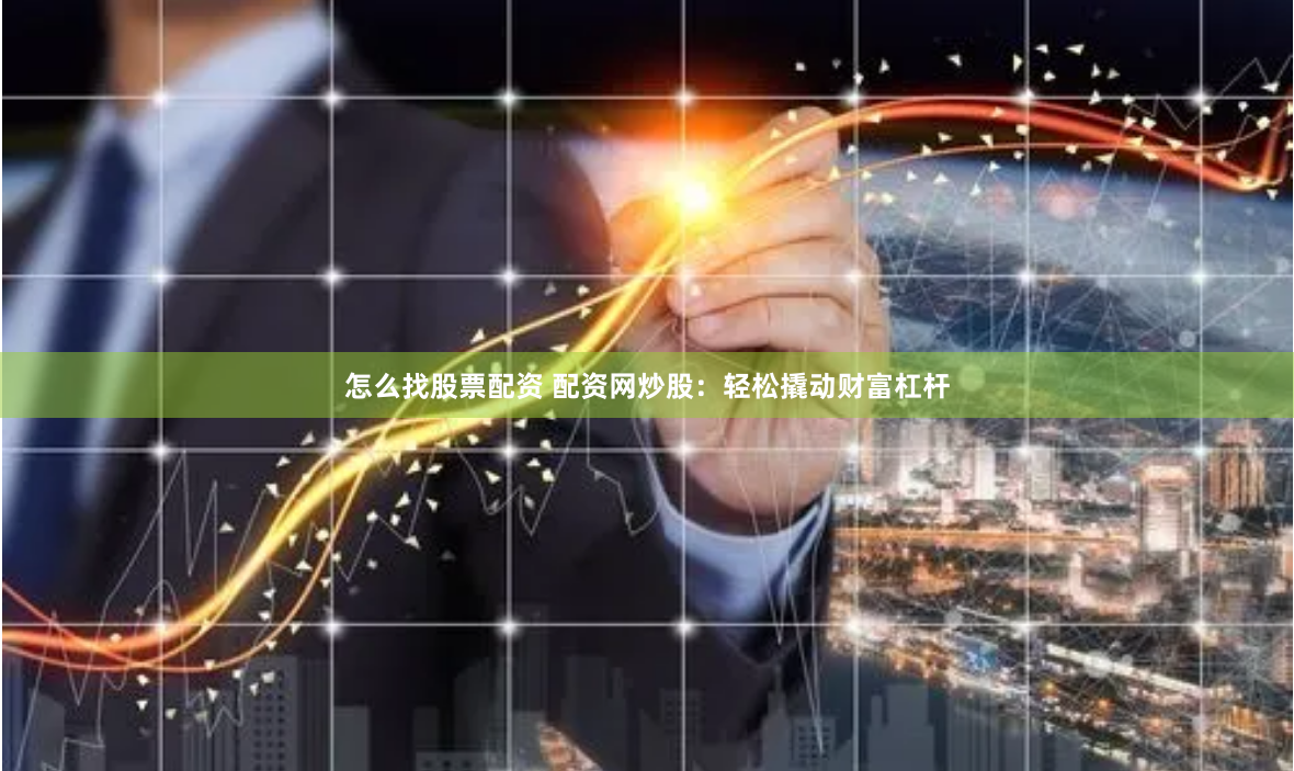 怎么找股票配资 配资网炒股：轻松撬动财富杠杆