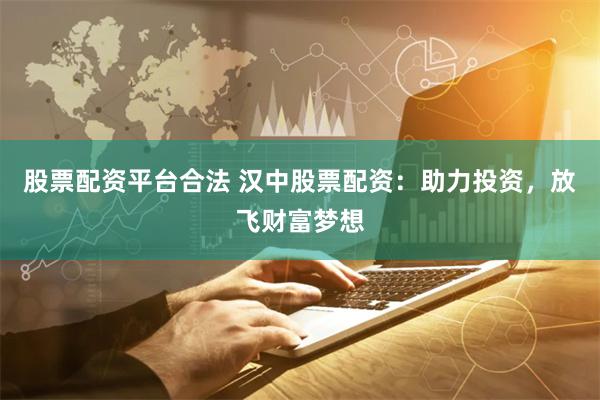 股票配资平台合法 汉中股票配资:助力投资,放飞财富梦想