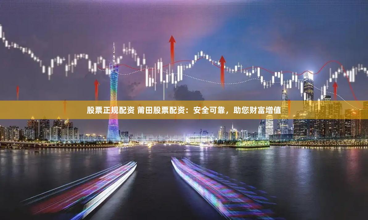 股票正规配资 莆田股票配资:安全可靠,助您财富增值