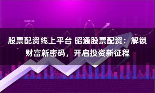 股票配资线上平台 昭通股票配资:解锁财富新密码,开启投资新征程