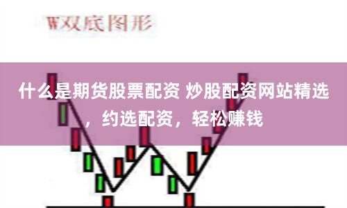 什么是期货股票配资 炒股配资网站精选，约选配资，轻松赚钱