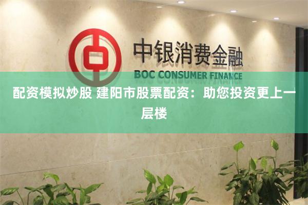 配资模拟炒股 建阳市股票配资:助您投资更上一层楼
