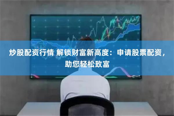 炒股配资行情 解锁财富新高度:申请股票配资,助您轻松致富