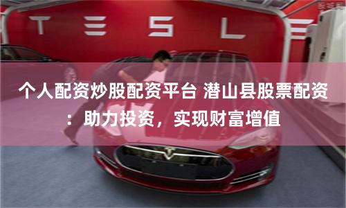 个人配资炒股配资平台 潜山县股票配资:助力投资,实现财富增值