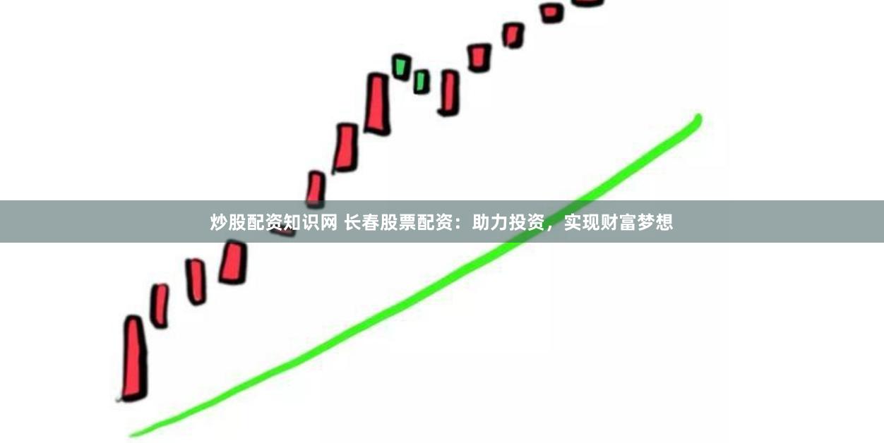 炒股配资知识网 长春股票配资：助力投资，实现财富梦想