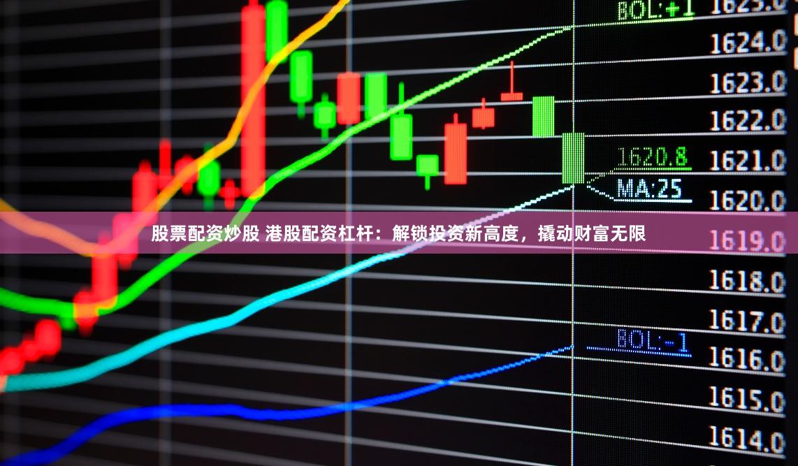 股票配资炒股 港股配资杠杆：解锁投资新高度，撬动财富无限