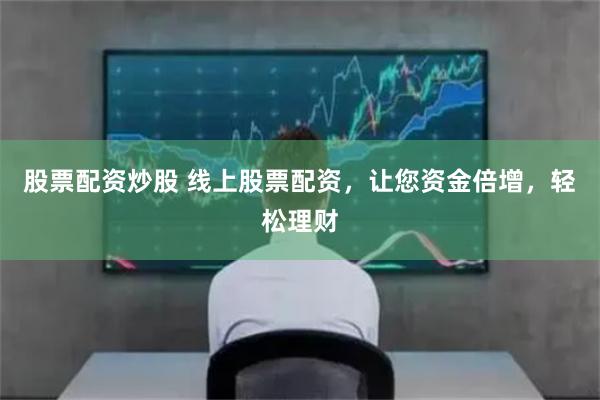 股票配资炒股 线上股票配资，让您资金倍增，轻松理财