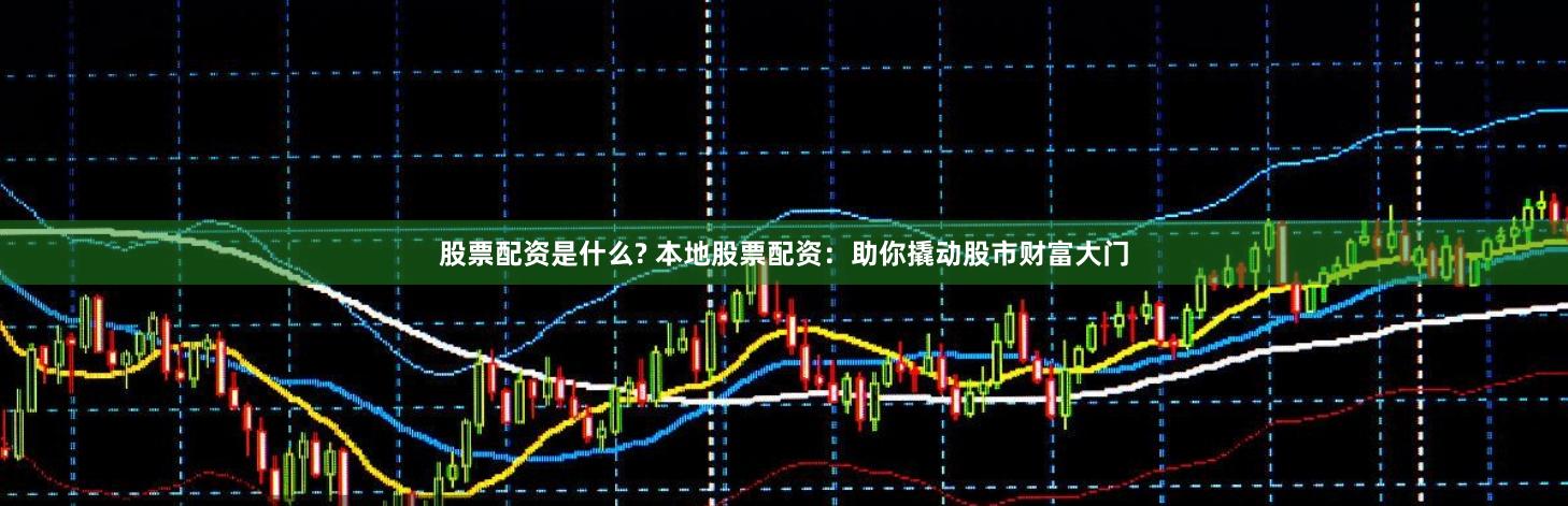 股票配资是什么? 本地股票配资:助你撬动股市财富大门