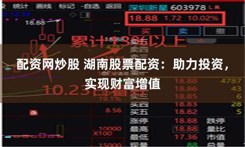 配资网炒股 湖南股票配资：助力投资，实现财富增值