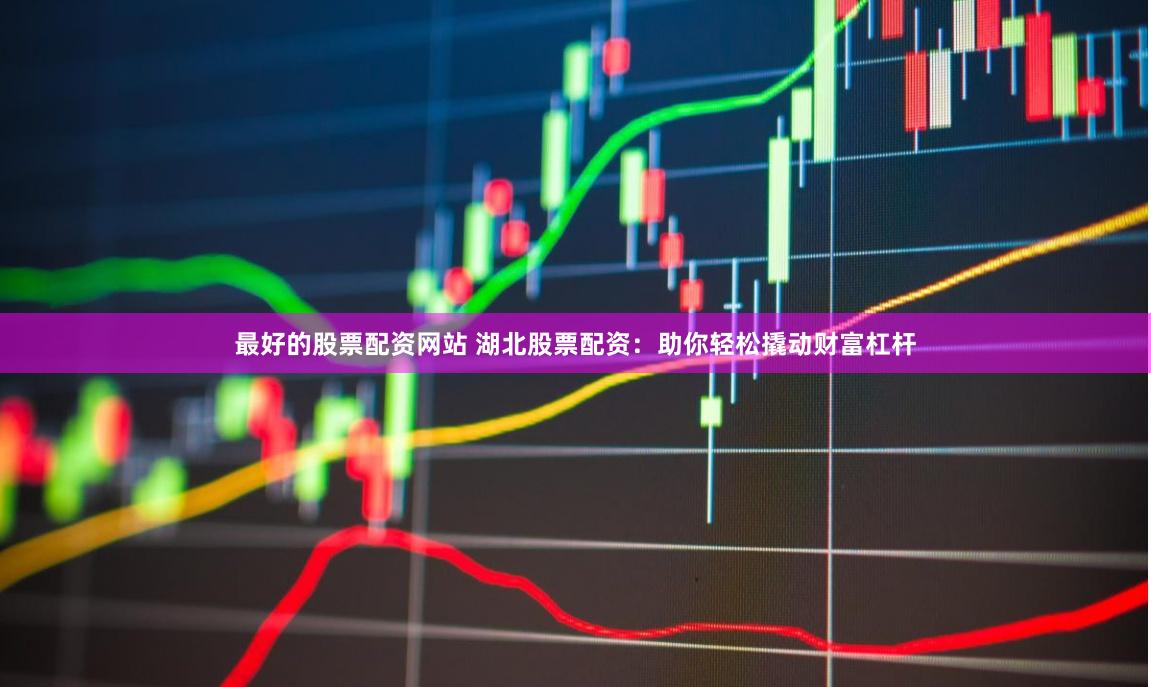 最好的股票配资网站 湖北股票配资:助你轻松撬动财富杠杆