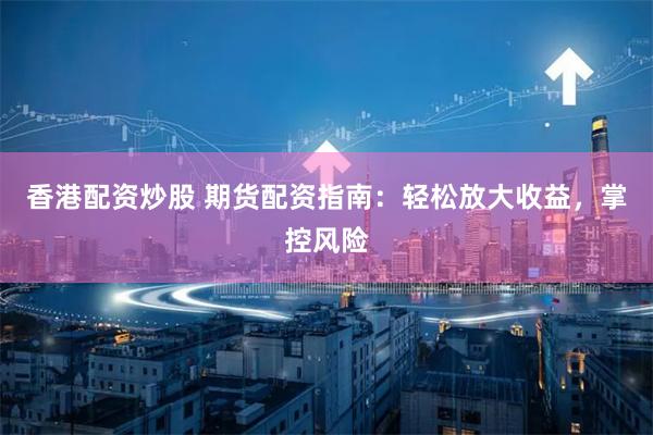 香港配资炒股 期货配资指南:轻松放大收益,掌控风险