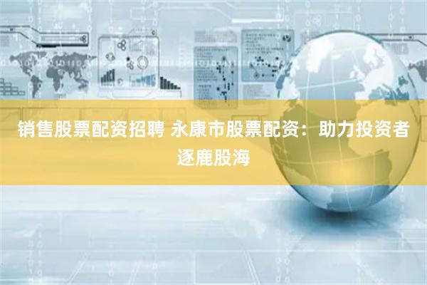 销售股票配资招聘 永康市股票配资:助力投资者逐鹿股海