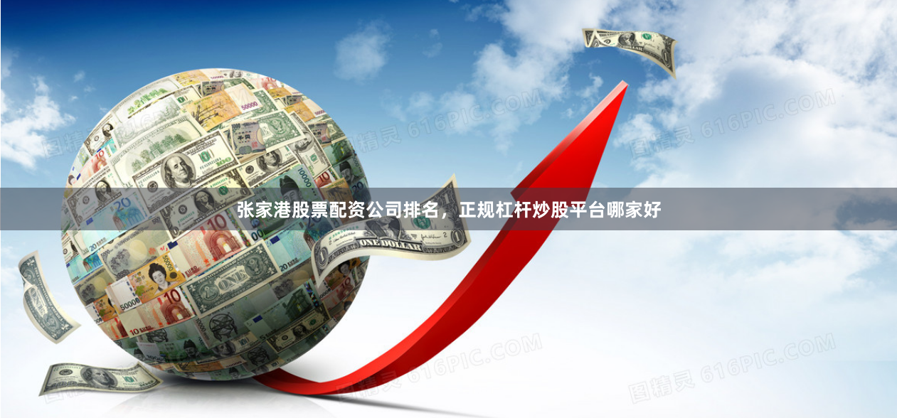 张家港股票配资公司排名，正规杠杆炒股平台哪家好