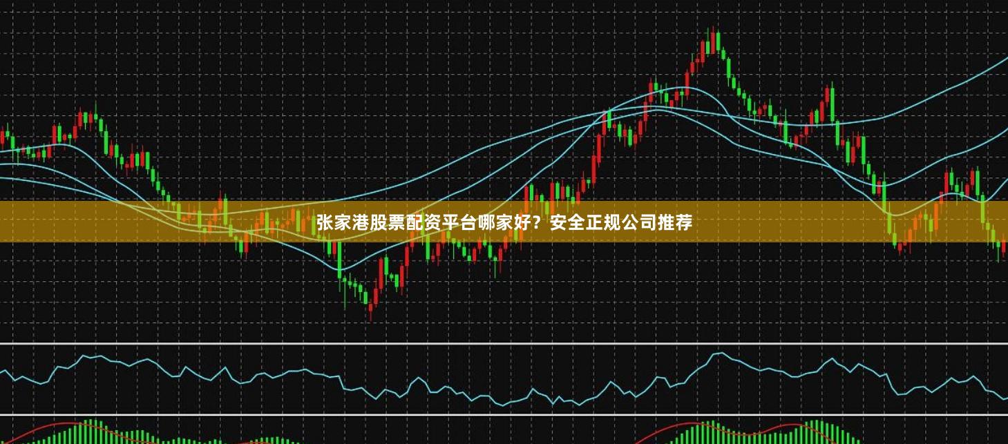 张家港股票配资平台哪家好？安全正规公司推荐