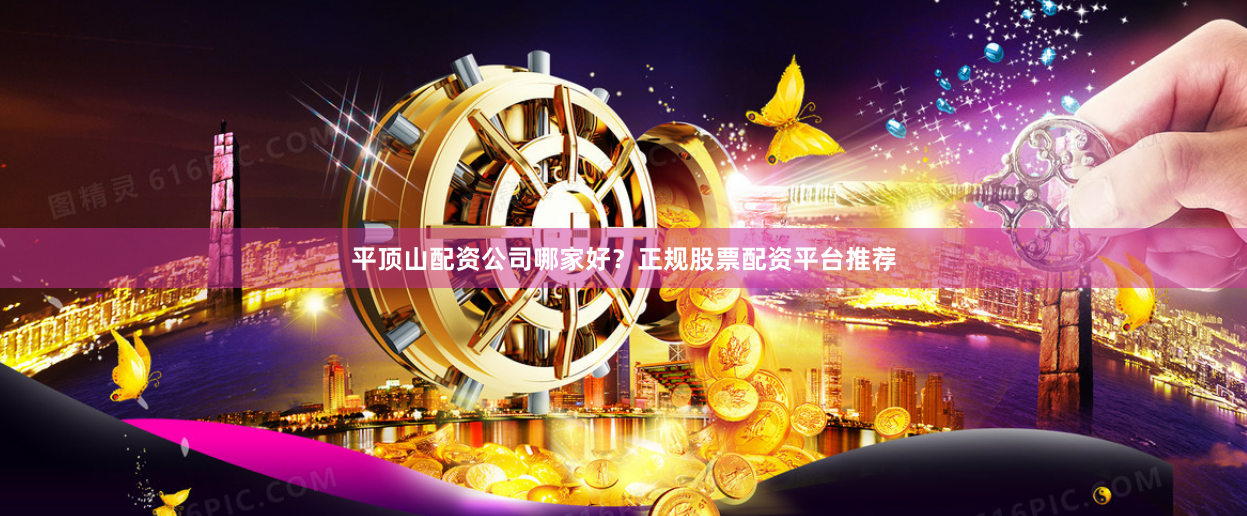 平顶山配资公司哪家好？正规股票配资平台推荐