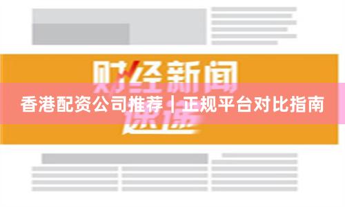 香港配资公司推荐｜正规平台对比指南