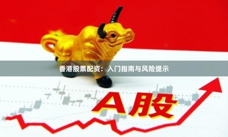 香港股票配资：入门指南与风险提示