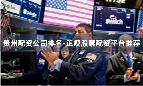 贵州配资公司排名-正规股票配资平台推荐
