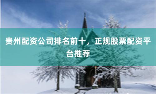 贵州配资公司排名前十，正规股票配资平台推荐