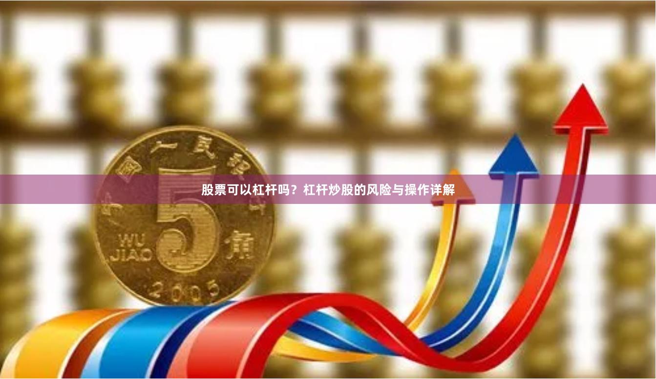股票可以杠杆吗？杠杆炒股的风险与操作详解