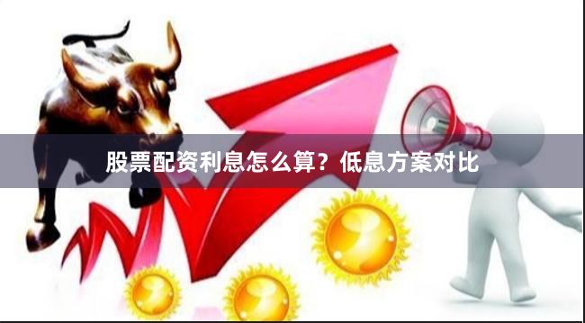 股票配资利息怎么算？低息方案对比