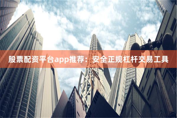 股票配资平台app推荐：安全正规杠杆交易工具