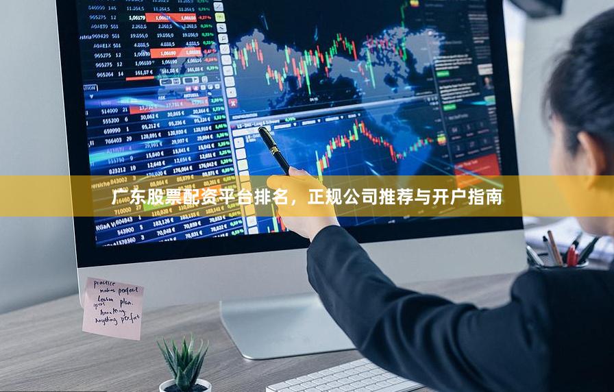 广东股票配资平台排名，正规公司推荐与开户指南