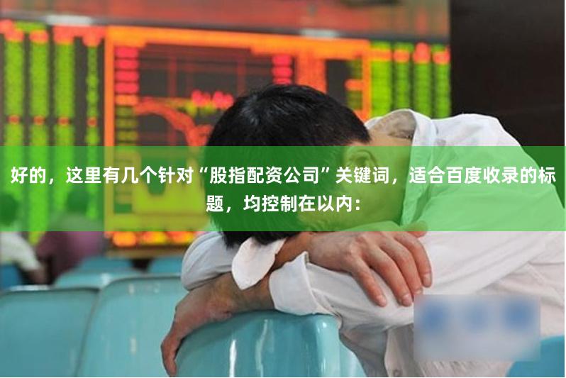 好的，这里有几个针对“股指配资公司”关键词，适合百度收录的标题，均控制在以内：