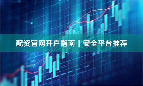 配资官网开户指南|安全平台推荐