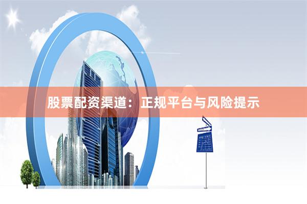 股票配资渠道：正规平台与风险提示
