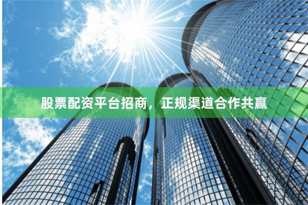 股票配资平台招商，正规渠道合作共赢