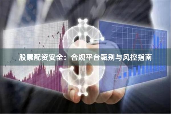 股票配资安全：合规平台甄别与风控指南
