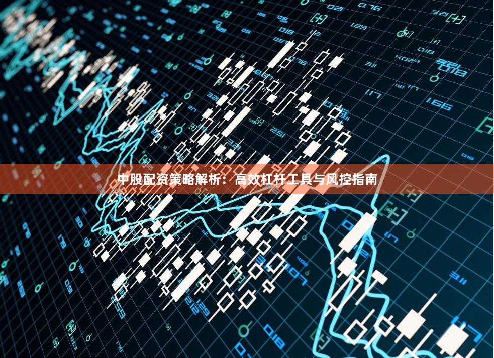 中股配资策略解析：高效杠杆工具与风控指南