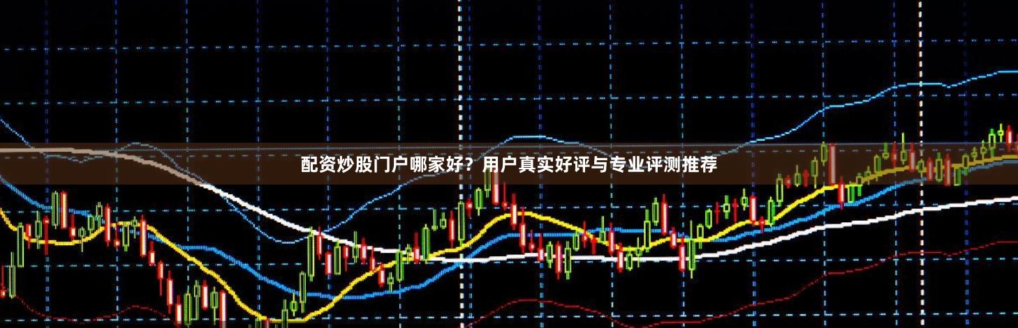 配资炒股门户哪家好？用户真实好评与专业评测推荐