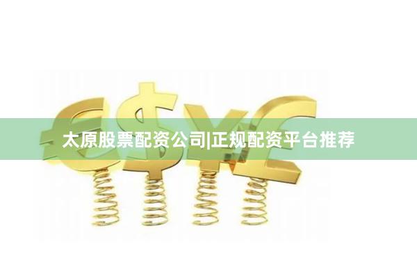 太原股票配资公司|正规配资平台推荐