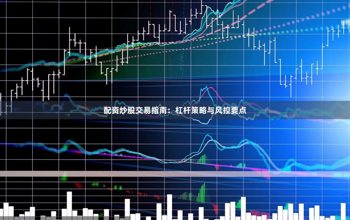 配资炒股交易指南：杠杆策略与风控要点