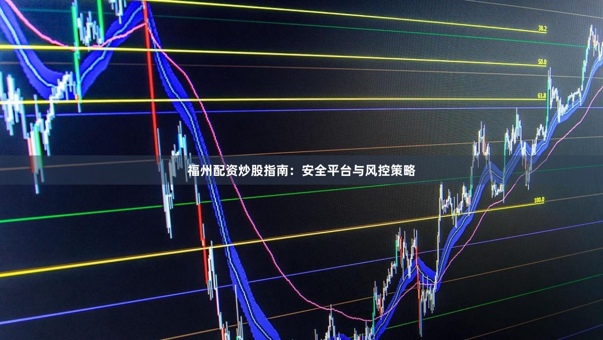 福州配资炒股指南：安全平台与风控策略
