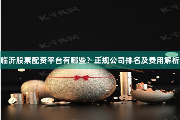 临沂股票配资平台有哪些？正规公司排名及费用解析