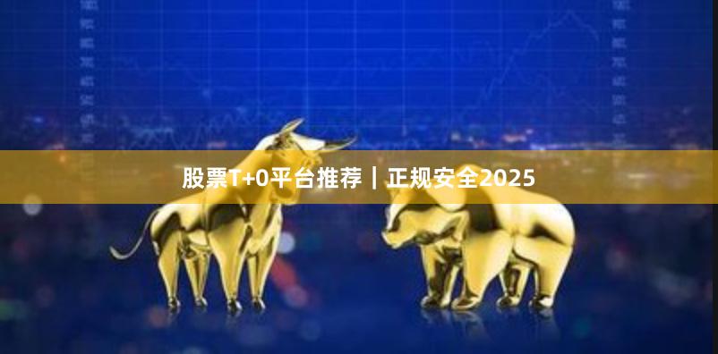 股票T+0平台推荐｜正规安全2025