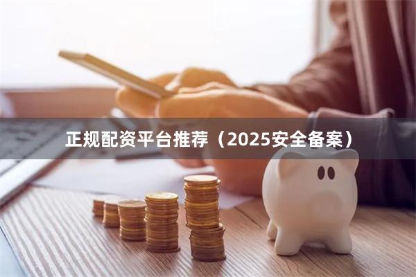 正规配资平台推荐（2025安全备案）