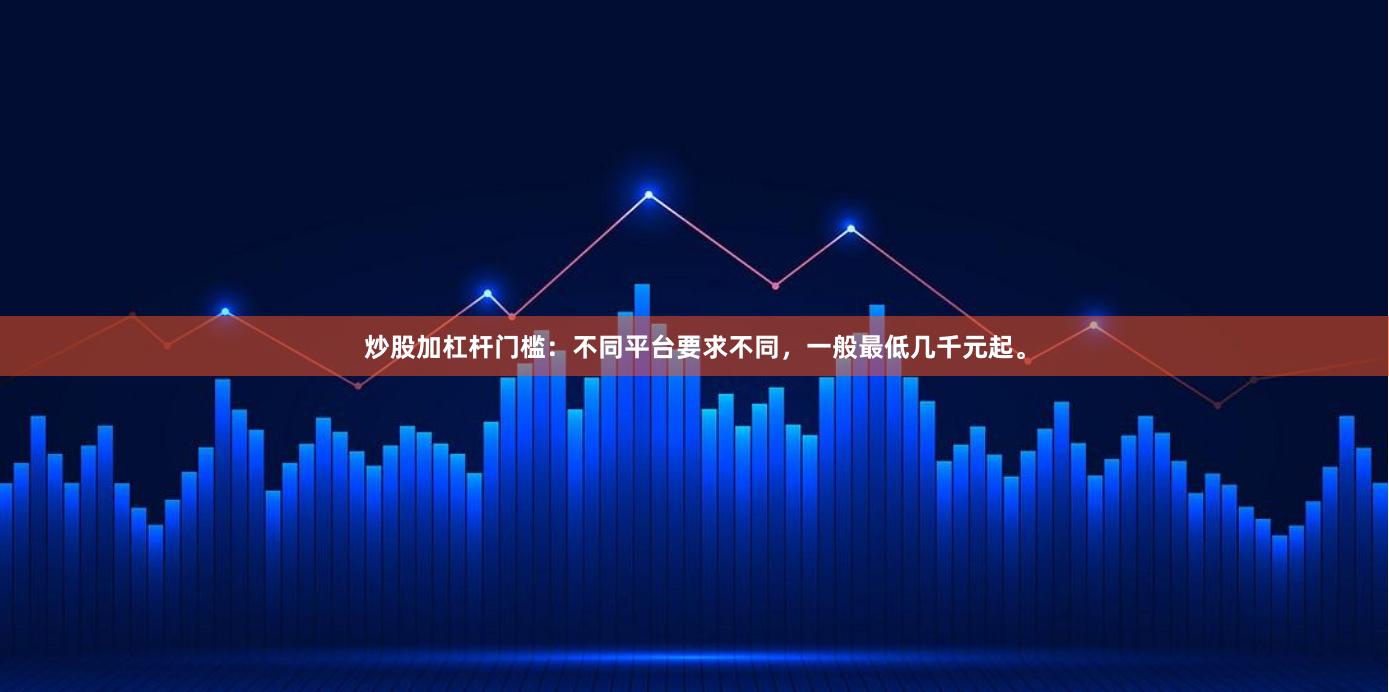 炒股加杠杆门槛：不同平台要求不同，一般最低几千元起。